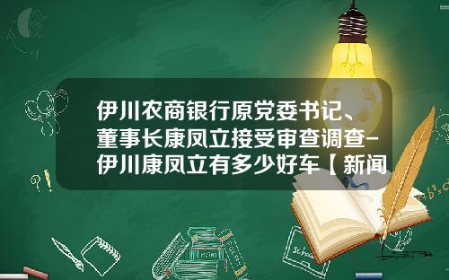 伊川农商银行原党委书记、董事长康凤立接受审查调查-伊川康凤立有多少好车【新闻】