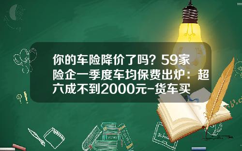 你的车险降价了吗？59家险企一季度车均保费出炉：超六成不到2000元-货车买保险一年多少钱
