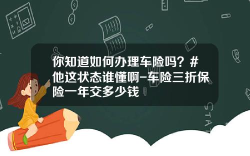你知道如何办理车险吗？#他这状态谁懂啊-车险三折保险一年交多少钱