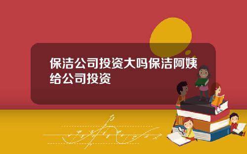 保洁公司投资大吗保洁阿姨给公司投资