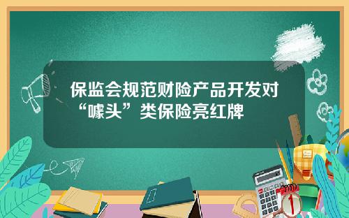 保监会规范财险产品开发对“噱头”类保险亮红牌