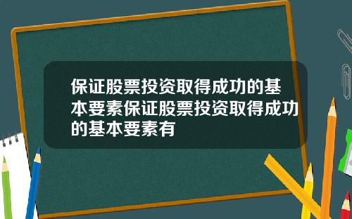 保证股票投资取得成功的基本要素保证股票投资取得成功的基本要素有