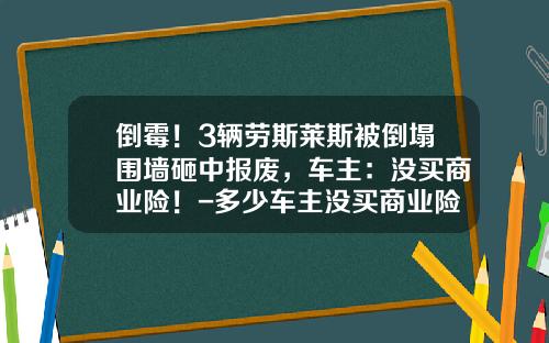倒霉！3辆劳斯莱斯被倒塌围墙砸中报废，车主：没买商业险！-多少车主没买商业险【新闻】.