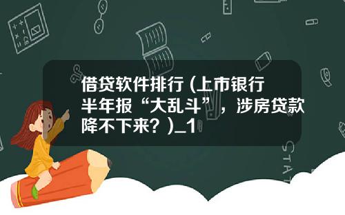 借贷软件排行 (上市银行半年报“大乱斗”，涉房贷款降不下来？)_1