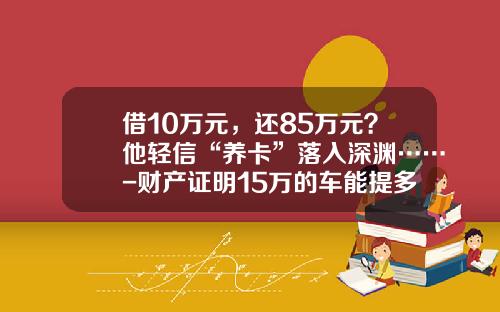 借10万元，还85万元？他轻信“养卡”落入深渊……-财产证明15万的车能提多少额度【新闻】.