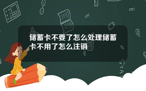 储蓄卡不要了怎么处理储蓄卡不用了怎么注销