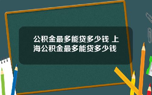 公积金最多能贷多少钱 上海公积金最多能贷多少钱