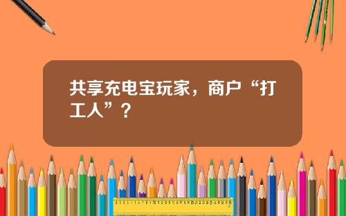 共享充电宝玩家，商户“打工人”？