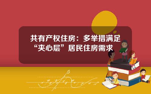 共有产权住房：多举措满足“夹心层”居民住房需求