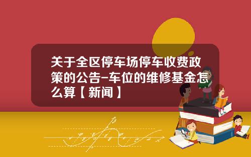 关于全区停车场停车收费政策的公告-车位的维修基金怎么算【新闻】