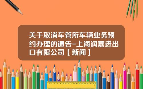 关于取消车管所车辆业务预约办理的通告-上海润嘉进出口有限公司【新闻】