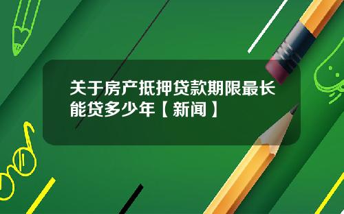 关于房产抵押贷款期限最长能贷多少年【新闻】