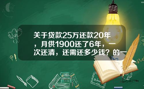 关于贷款25万还款20年，月供1900还了6年，一次还清，还需还多少钱？的一些推荐_1