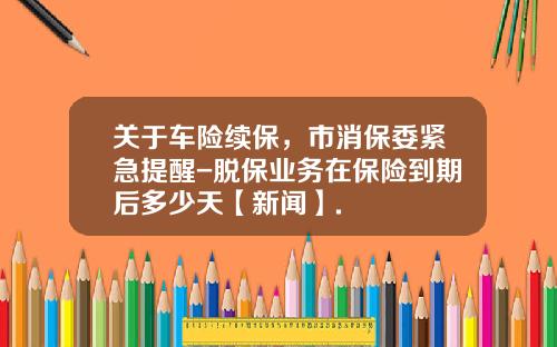 关于车险续保，市消保委紧急提醒-脱保业务在保险到期后多少天【新闻】.