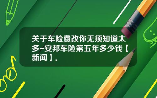 关于车险费改你无须知道太多-安邦车险第五年多少钱【新闻】.