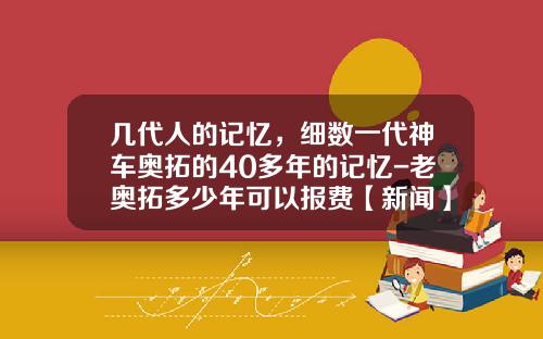 几代人的记忆，细数一代神车奥拓的40多年的记忆-老奥拓多少年可以报费【新闻】