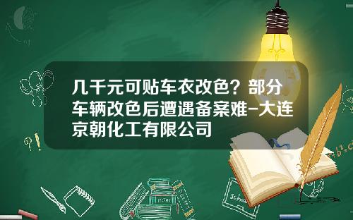几千元可贴车衣改色？部分车辆改色后遭遇备案难-大连京朝化工有限公司