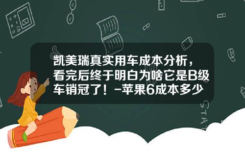 凯美瑞真实用车成本分析，看完后终于明白为啥它是B级车销冠了！-苹果6成本多少钱【新闻】