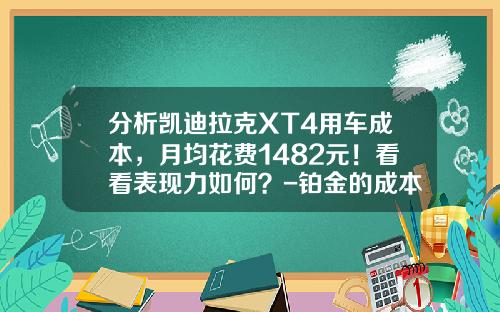 分析凯迪拉克XT4用车成本，月均花费1482元！看看表现力如何？-铂金的成本价格多少