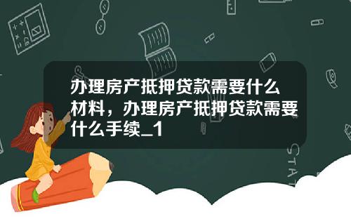 办理房产抵押贷款需要什么材料，办理房产抵押贷款需要什么手续_1
