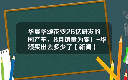 华晨华颂花费26亿研发的国产车，8月销量为零！-华颂买出去多少了【新闻】