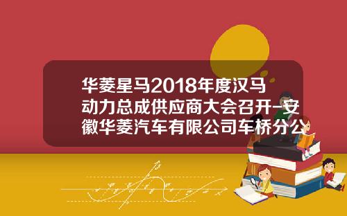 华菱星马2018年度汉马动力总成供应商大会召开-安徽华菱汽车有限公司车桥分公司【新闻】