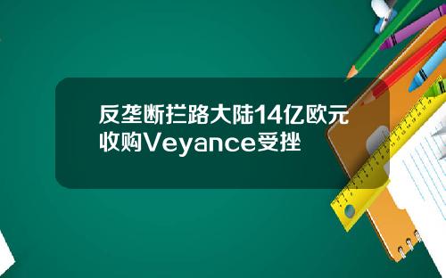反垄断拦路大陆14亿欧元收购Veyance受挫