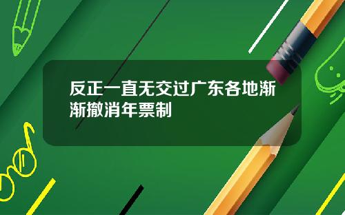 反正一直无交过广东各地渐渐撤消年票制
