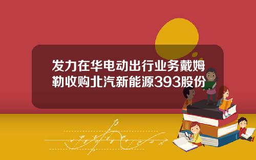 发力在华电动出行业务戴姆勒收购北汽新能源393股份