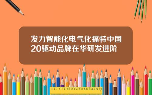 发力智能化电气化福特中国20驱动品牌在华研发进阶