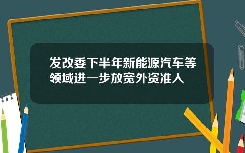发改委下半年新能源汽车等领域进一步放宽外资准入