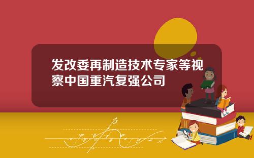 发改委再制造技术专家等视察中国重汽复强公司