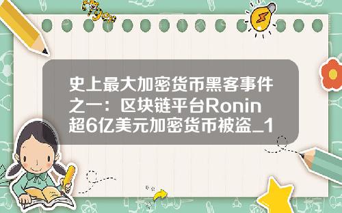 史上最大加密货币黑客事件之一：区块链平台Ronin超6亿美元加密货币被盗_1