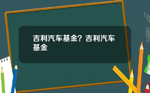 吉利汽车基金？吉利汽车 基金