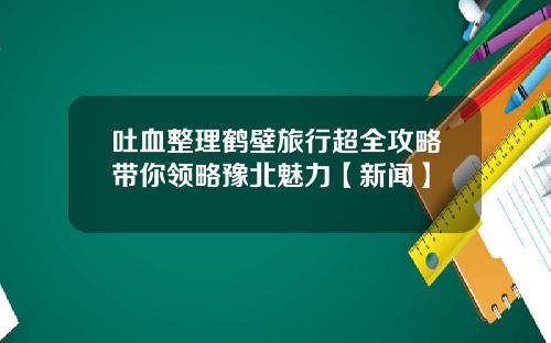 吐血整理鹤壁旅行超全攻略带你领略豫北魅力【新闻】