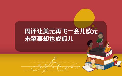 周评让美元再飞一会儿欧元未肇事却也成孤儿