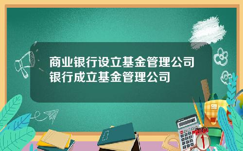 商业银行设立基金管理公司银行成立基金管理公司