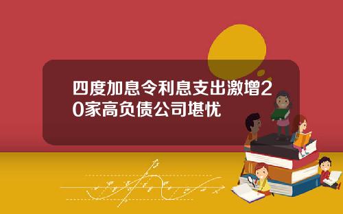 四度加息令利息支出激增20家高负债公司堪忧
