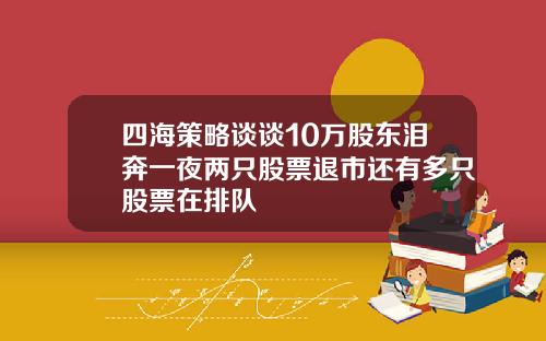四海策略谈谈10万股东泪奔一夜两只股票退市还有多只股票在排队
