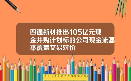 四通新材推出105亿元现金并购计划标的公司现金流基本覆盖交易对价