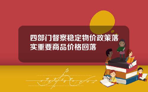 四部门督察稳定物价政策落实重要商品价格回落