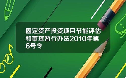 固定资产投资项目节能评估和审查暂行办法2010年第6号令