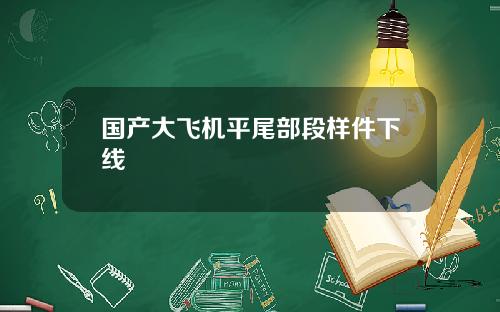 国产大飞机平尾部段样件下线