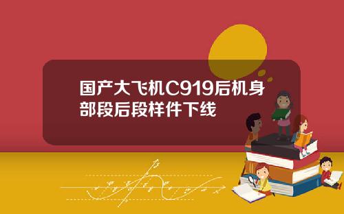 国产大飞机C919后机身部段后段样件下线