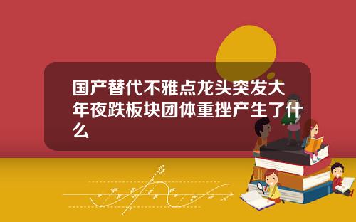 国产替代不雅点龙头突发大年夜跌板块团体重挫产生了什么