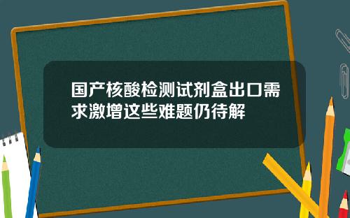 国产核酸检测试剂盒出口需求激增这些难题仍待解