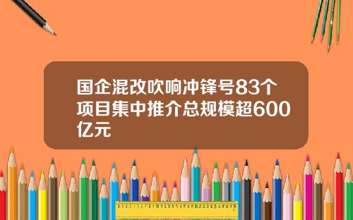 国企混改吹响冲锋号83个项目集中推介总规模超600亿元