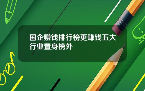 国企赚钱排行榜更赚钱五大行业置身榜外