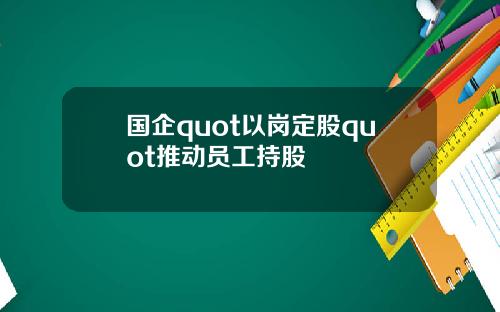 国企quot以岗定股quot推动员工持股