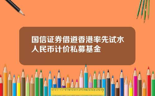 国信证券借道香港率先试水人民币计价私募基金